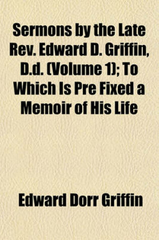 Cover of Sermons by the Late REV. Edward D. Griffin, D.D. (Volume 1); To Which Is Pre Fixed a Memoir of His Life