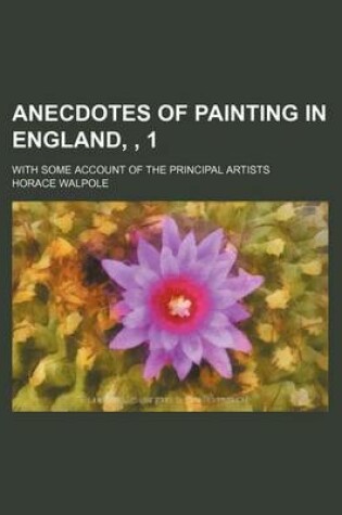Cover of Anecdotes of Painting in England, 1; With Some Account of the Principal Artists
