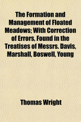 Cover of The Formation and Management of Floated Meadows; With Correction of Errors, Found in the Treatises of Messrs. Davis, Marshall, Boswell, Young