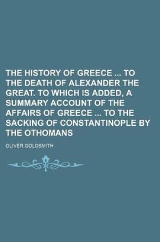 Cover of The History of Greece to the Death of Alexander the Great. to Which Is Added, a Summary Account of the Affairs of Greece to the Sacking of Constantinople by the Othomans