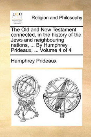 Cover of The Old and New Testament Connected, in the History of the Jews and Neighbouring Nations, ... by Humphrey Prideaux, ... Volume 4 of 4