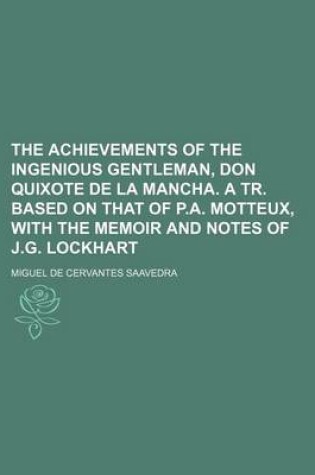 Cover of The Achievements of the Ingenious Gentleman, Don Quixote de La Mancha. a Tr. Based on That of P.A. Motteux, with the Memoir and Notes of J.G. Lockhart