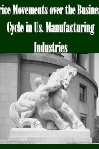 Cover of Price Movements Over the Business Cycle in Us. Manufacturing Industries