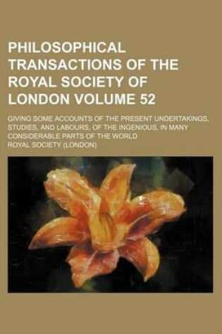 Cover of Philosophical Transactions of the Royal Society of London Volume 52; Giving Some Accounts of the Present Undertakings, Studies, and Labours, of the Ingenious, in Many Considerable Parts of the World