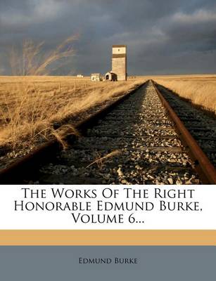 Book cover for The Works of the Right Honorable Edmund Burke, Volume 6...