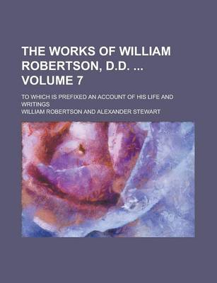 Book cover for The Works of William Robertson, D.D.; To Which Is Prefixed an Account of His Life and Writings Volume 7