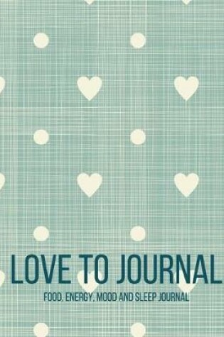 Cover of Love To Journal - Food, Energy, Mood And Sleep Journal