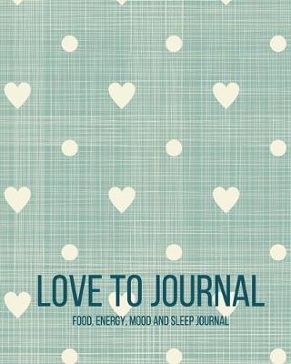 Book cover for Love To Journal - Food, Energy, Mood And Sleep Journal