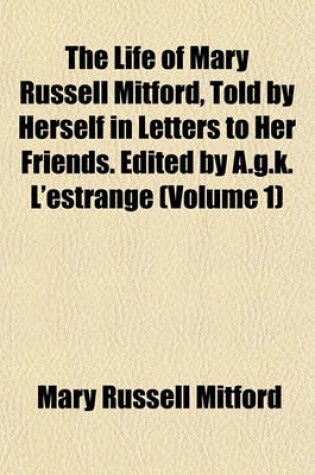 Cover of The Life of Mary Russell Mitford, Told by Herself in Letters to Her Friends. Edited by A.G.K. L'Estrange (Volume 1)