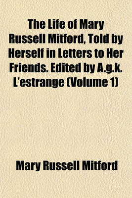 Book cover for The Life of Mary Russell Mitford, Told by Herself in Letters to Her Friends. Edited by A.G.K. L'Estrange (Volume 1)