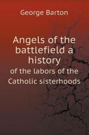 Cover of Angels of the battlefield a history of the labors of the Catholic sisterhoods