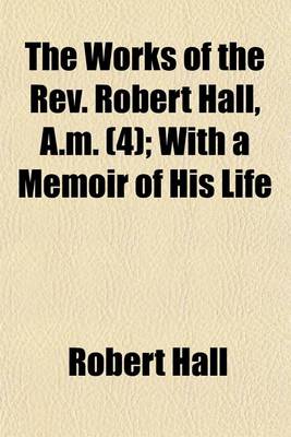 Book cover for The Works of the REV. Robert Hall, A.M. (Volume 4); With a Memoir of His Life