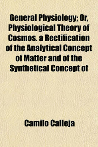 Cover of General Physiology; Or, Physiological Theory of Cosmos. a Rectification of the Analytical Concept of Matter and of the Synthetical Concept of Bodies, Resolving the Problem of the Unity of All Objective Knowledge