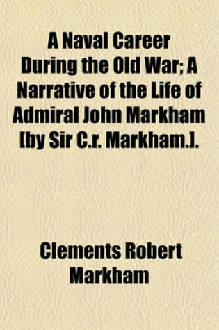 Cover of A Naval Career During the Old War; A Narrative of the Life of Admiral John Markham [By Sir C.R. Markham.].