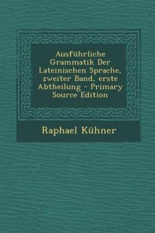 Cover of Ausfuhrliche Grammatik Der Lateinischen Sprache, Zweiter Band, Erste Abtheilung - Primary Source Edition