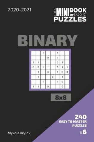 Cover of The Mini Book Of Logic Puzzles 2020-2021. Binary 8x8 - 240 Easy To Master Puzzles. #6