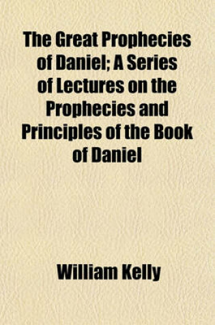 Cover of The Great Prophecies of Daniel; A Series of Lectures on the Prophecies and Principles of the Book of Daniel