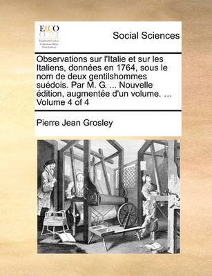 Book cover for Observations Sur L'Italie Et Sur Les Italiens, Donnes En 1764, Sous Le Nom de Deux Gentilshommes Sudois. Par M. G. ... Nouvelle Dition, Augmente D'Un Volume. ... Volume 4 of 4