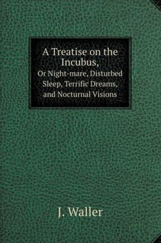 Cover of A Treatise on the Incubus, Or Night-mare, Disturbed Sleep, Terrific Dreams, and Nocturnal Visions