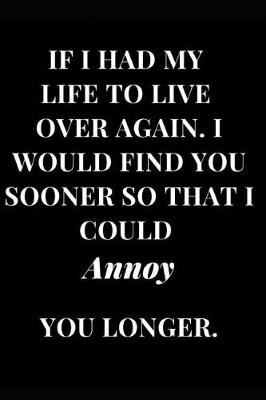 Book cover for If I Had My Life to Live Over Again. I Would Find You Sooner So That I Could Annoy You Longer.