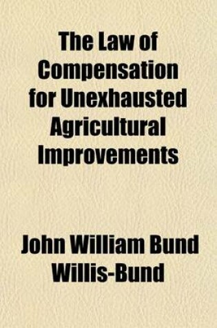 Cover of The Law of Compensation for Unexhausted Agricultural Improvements; As Amended by the Agricultural Holdings (England) Acts, 1883 to 1900, and the Allotments & Cottage Gradens Compensation for Crops ACT, 1887 with the Statutes and Forms