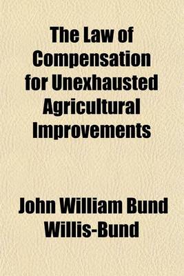 Book cover for The Law of Compensation for Unexhausted Agricultural Improvements; As Amended by the Agricultural Holdings (England) Acts, 1883 to 1900, and the Allotments & Cottage Gradens Compensation for Crops ACT, 1887 with the Statutes and Forms