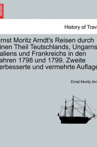 Cover of Ernst Moritz Arndt's Reisen Durch Einen Theil Teutschlands, Ungarns, Italiens Und Frankreichs in Den Jahren 1798 Und 1799. Zweite Verbesserte Und Vermehrte Auflage.