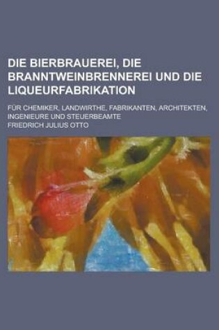 Cover of Die Bierbrauerei, Die Branntweinbrennerei Und Die Liqueurfabrikation; Fur Chemiker, Landwirthe, Fabrikanten, Architekten, Ingenieure Und Steuerbeamte