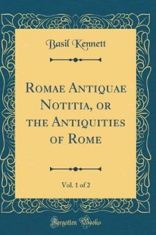 Cover of Romae Antiquae Notitia, or the Antiquities of Rome, Vol. 1 of 2 (Classic Reprint)