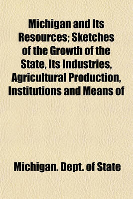 Book cover for Michigan and Its Resources; Sketches of the Growth of the State, Its Industries, Agricultural Production, Institutions and Means of