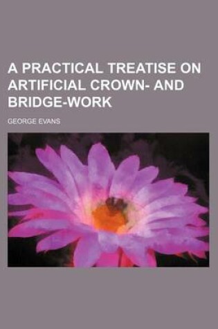 Cover of A Practical Treatise on Artificial Crown- And Bridge-Work