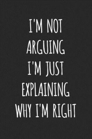 Cover of I'm Not Arguing I'm Just Explaining Why I'm Right