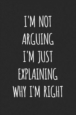 Book cover for I'm Not Arguing I'm Just Explaining Why I'm Right