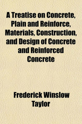 Cover of A Treatise on Concrete, Plain and Reinforce, Materials, Construction, and Design of Concrete and Reinforced Concrete