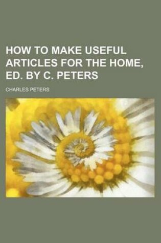 Cover of How to Make Useful Articles for the Home, Ed. by C. Peters