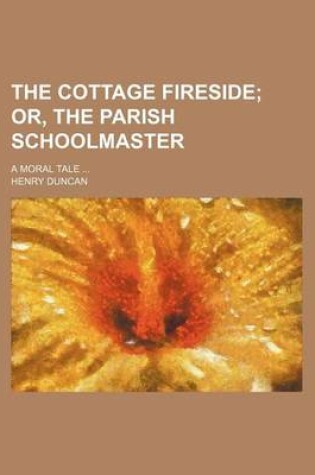 Cover of The Cottage Fireside; Or, the Parish Schoolmaster. a Moral Tale