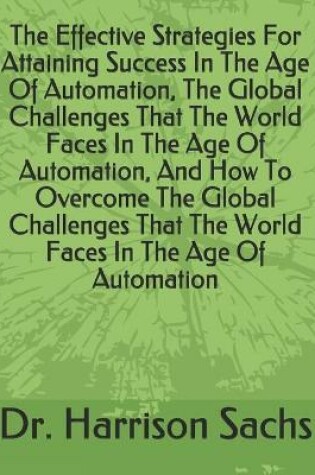 Cover of The Effective Strategies For Attaining Success In The Age Of Automation, The Global Challenges That The World Faces In The Age Of Automation, And How To Overcome The Global Challenges That The World Faces In The Age Of Automation