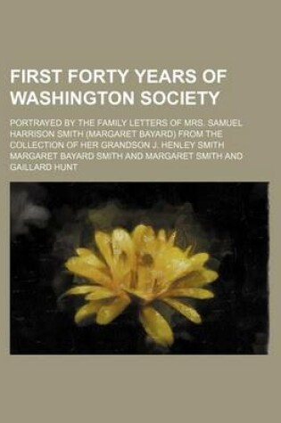 Cover of First Forty Years of Washington Society; Portrayed by the Family Letters of Mrs. Samuel Harrison Smith (Margaret Bayard) from the Collection of Her Grandson J. Henley Smith