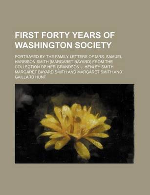 Book cover for First Forty Years of Washington Society; Portrayed by the Family Letters of Mrs. Samuel Harrison Smith (Margaret Bayard) from the Collection of Her Grandson J. Henley Smith