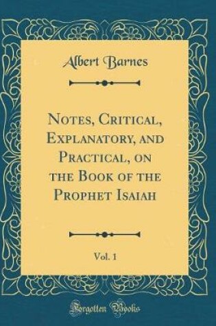 Cover of Notes, Critical, Explanatory, and Practical, on the Book of the Prophet Isaiah, Vol. 1 (Classic Reprint)