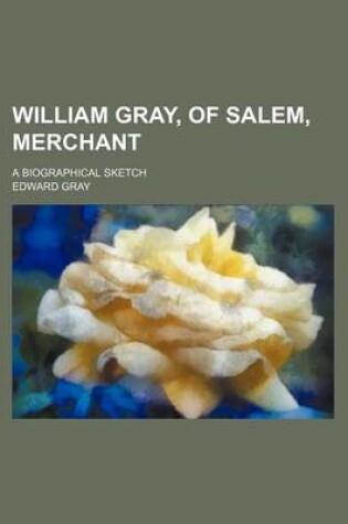 Cover of William Gray, of Salem, Merchant; A Biographical Sketch
