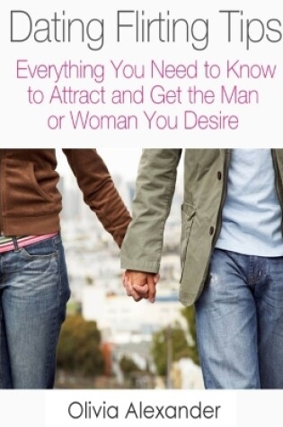 Cover of Dating Flirting Tips: Everything You Need to Know to Attract and Get the Man or Woman You Desire