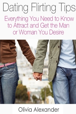 Book cover for Dating Flirting Tips: Everything You Need to Know to Attract and Get the Man or Woman You Desire