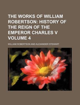 Book cover for The Works of William Robertson; History of the Reign of the Emperor Charles V Volume 4