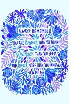 Book cover for ALWAYS REMEMBER YOU ARE braver THAN YOU THINK stronger THAN YOU SEEM, AND loved MORE THAN YOU KNOW. -A. A. MILNE