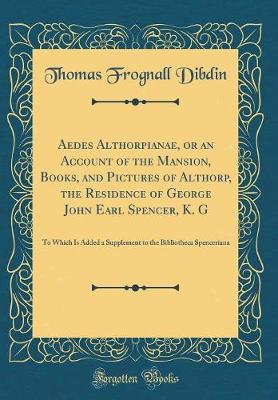 Book cover for Aedes Althorpianae, or an Account of the Mansion, Books, and Pictures of Althorp, the Residence of George John Earl Spencer, K. G: To Which Is Added a Supplement to the Bibliotheca Spenceriana (Classic Reprint)