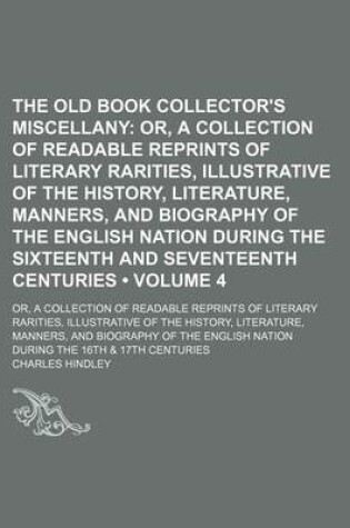 Cover of The Old Book Collector's Miscellany (Volume 4); Or, a Collection of Readable Reprints of Literary Rarities, Illustrative of the History, Literature, Manners, and Biography of the English Nation During the Sixteenth and Seventeenth Centuries. Or, a Collect