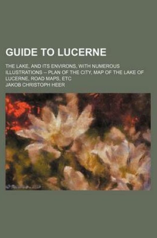 Cover of Guide to Lucerne; The Lake, and Its Environs, with Numerous Illustrations -- Plan of the City, Map of the Lake of Lucerne, Road Maps, Etc