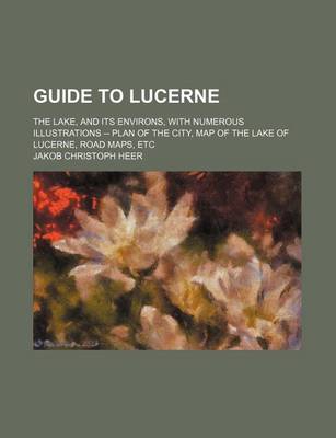 Book cover for Guide to Lucerne; The Lake, and Its Environs, with Numerous Illustrations -- Plan of the City, Map of the Lake of Lucerne, Road Maps, Etc