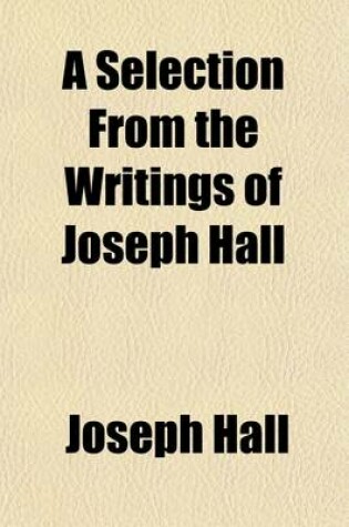 Cover of A Selection from the Writings of Joseph Hall; With Observations of Some Specialities in His Life, Written by His Own Hand